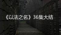 《以法之名》36集大结局	：秦峰牺牲
，万海被害	，洪亮被停职调查