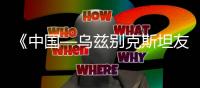 《中国—乌兹别克斯坦友好关系发展史》启动编撰