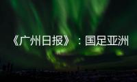 《广州日报》：国足亚洲杯主场从工体变为天体
