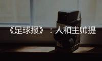 《足球报》：人和主帅提前下课 王波临时救火