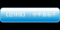《足球报》�：中甲赛制不变 27周打完34轮赛事