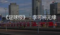 《足球报》：李可将无缘国足世预赛首轮战马代