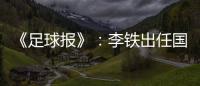 《足球报》
：李铁出任国家二队主帅 战东亚杯
