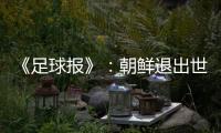 《足球报》
：朝鲜退出世预赛 此前战绩无效