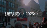 《足球报》：2023中超全名单 真正回来了
