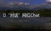 ​“对话”网红ChatGPT：怎么看走红后的争议？
