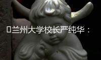 ​兰州大学校长严纯华�：已基本扭转 “孔雀东南飞”的窘态丨大学校长说