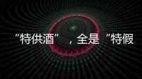 “特供酒”，全是“特假酒”