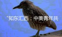 “知东汇西：中美青年共话未来”在北京启动