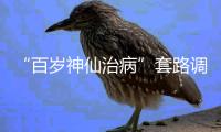 “百岁神仙治病”套路调查续�
：有视频被清理，所在地多方回应