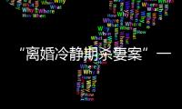“离婚冷静期杀妻案”一审宣判�：被告人被判死刑