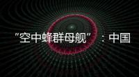 “空中蜂群母舰”：中国“九天”无人机颠覆未来战争模式丨智库视点2025