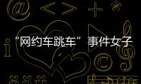 “网约车跳车”事件女子再发声：首汽约车多处捏造“事实”