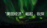 “美丽经济”崛起
，妆探开启护肤品选品新时代