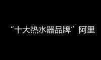“十大热水器品牌”阿里斯顿 满足你的即时舒适用水需求