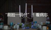 “刷脸一码付”！看病忘带手机也能秒结算