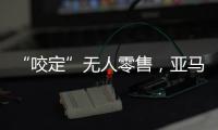 “咬定”无人零售
，亚马逊Just Walk Out再升级