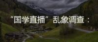 “国学直播”乱象调查
：充斥迷信营销，收费数千元