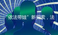 “依法带娃”新探索�

，法院跨区指导“甩手掌柜”