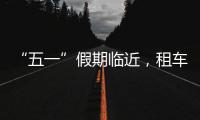 “五一”假期临近，租车自驾市场火热