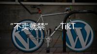 “不卖就禁”，TikTok美国“最后一战”