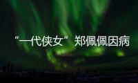 “一代侠女”郑佩佩因病离世，曾出演《唐伯虎点秋香》《卧虎藏龙》