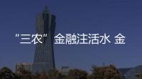“三农”金融注活水 金融机构全力支持春耕备耕