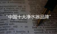 “中国十大净水器品牌”A.O.史密斯贴心守护全家饮用水健康