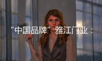 “中国品牌”雅江门业
：用精致木门打造舒适生活