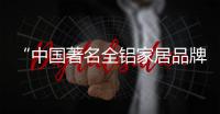 “中国著名全铝家居品牌”匠优尚品 用实力占领市场