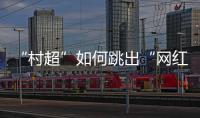 “村超”如何跳出“网红周期率”
？ 当文旅触达体育
