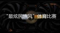 “最炫民族风”体育比赛开始！你见过这些有趣的比赛项目吗？