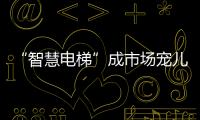 “智慧电梯”成市场宠儿
，到底蕴含多少黑科技?