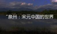 “泉州	：宋元中国的世界海洋商贸中心”成功列入《世界遗产名录》