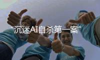 “沉迷AI自杀第一案”
：漩涡里的人与公司