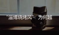 “淄博烧烤风” 为何越刮越香？