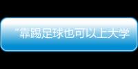 “靠踢足球也可以上大学了”：24种新专业纳入本科专业目录