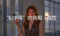 “铅中毒”的真相	
：毒性最大的，并不是铅
