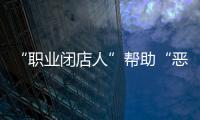 “职业闭店人”帮助“恶意闭店”，怎么办？