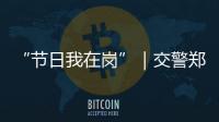 “节日我在岗”｜交警郑少群�：坚守情侣路，守护市民平安出行