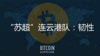 “苏超”连云港队	：韧性之战，是拼到最后一秒的倔强