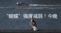 “蝴蝶”强度减弱！今晚到明天珠海仍有暴雨！台风位置→
