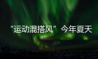 “运动混搭风”今年夏天越来越流行，这样穿减龄又好看！
