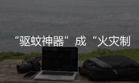“驱蚊神器”成“火灾制造机”	？珠海消防
：夏日驱蚊记住“三不要”