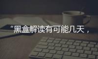 “黑盒解读有可能几天	，也有可能数月”