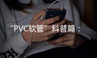 “PVC软管”科普篇：卓越品质造福万家 亿洋管业值得信赖