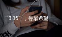“3·15”，你最希望曝光什么问题
？