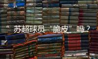 ”苏超球员“脆皮”吗？运动医疗专家这么说