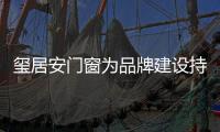 玺居安门窗为品牌建设持续发力