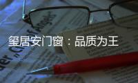 玺居安门窗
：品质为王 匠心铸就品牌无限可能